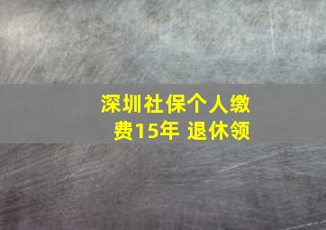 深圳社保个人缴费15年 退休领